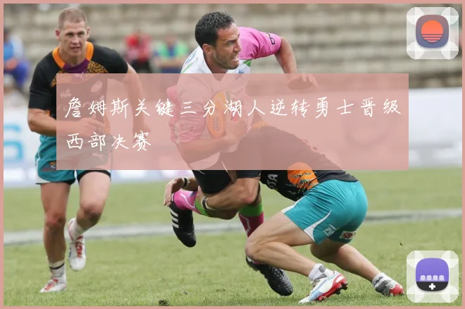 詹姆斯关键三分湖人逆转勇士晋级西部决赛