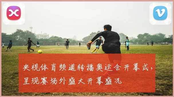央视体育频道转播奥运会开幕式，呈现赛场外盛大开幕盛况