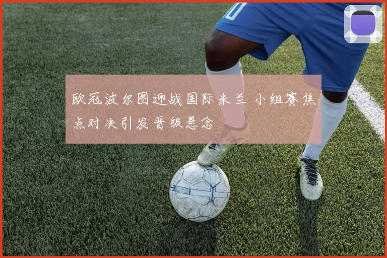 欧冠波尔图迎战国际米兰 小组赛焦点对决引发晋级悬念