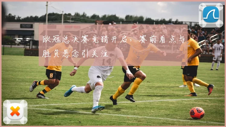欧冠总决赛竞猜开启，赛前看点与胜负悬念引关注