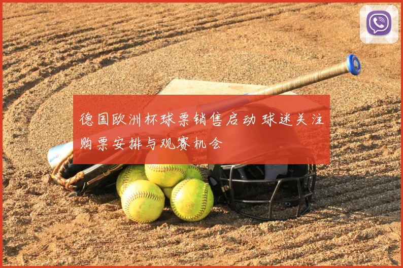 德国欧洲杯球票销售启动 球迷关注购票安排与观赛机会