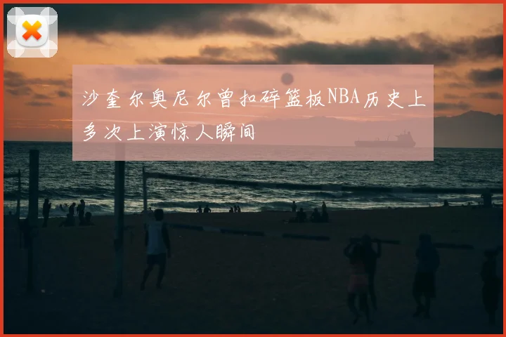 沙奎尔奥尼尔曾扣碎篮板NBA历史上多次上演惊人瞬间